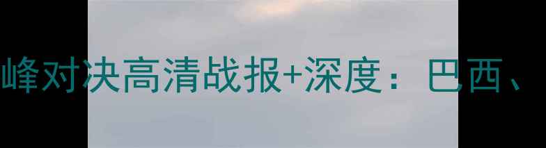 图片 热血激战！世界杯预选赛A组巅峰对决高清战报+深度：巴西、克罗地亚、塞尔维亚三强争霸1