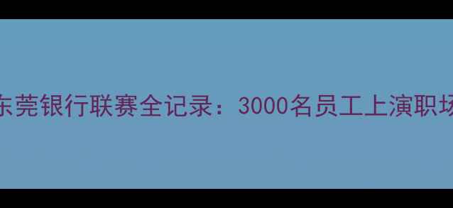 图片 热血燃情！东莞银行联赛全记录：3000名员工上演职场版超级联赛