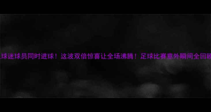 图片 热血球迷球员同时进球！这波双倍惊喜让全场沸腾！足球比赛意外瞬间全回顾✨1