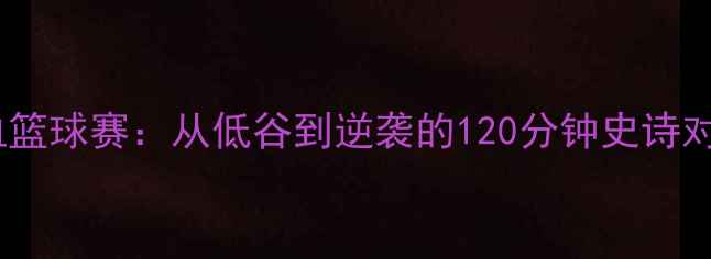 图片 热血篮球赛：从低谷到逆袭的120分钟史诗对决1