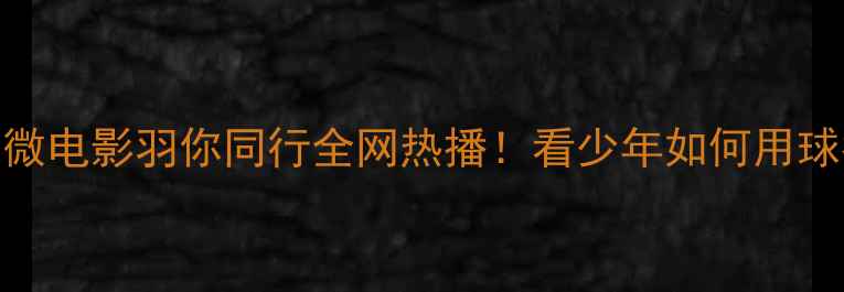 图片 热血青春篇羽毛球微电影羽你同行全网热播！看少年如何用球拍书写热血人生🏸