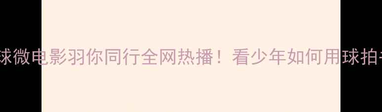 图片 热血青春篇羽毛球微电影羽你同行全网热播！看少年如何用球拍书写热血人生🏸2