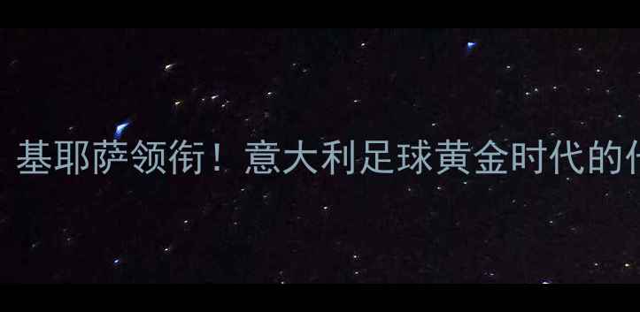 图片 热那亚队星盘点：巴雷拉、基耶萨领衔！意大利足球黄金时代的代表人物深度五大核心球员