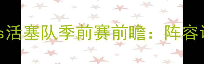 图片 焦点对决！黄蜂队vs活塞队季前赛前瞻：阵容调整与战术布局深度