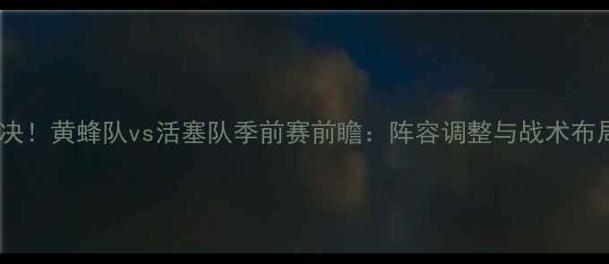 图片 焦点对决！黄蜂队vs活塞队季前赛前瞻：阵容调整与战术布局深度1