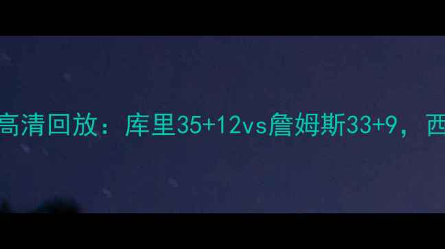 图片 焦点战湖人vs勇士高清回放：库里35+12vs詹姆斯33+9，西部榜首争夺战深度