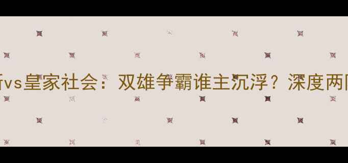 图片 焦点战皇家贝蒂斯vs皇家社会：双雄争霸谁主沉浮？深度两队战术与争冠前景