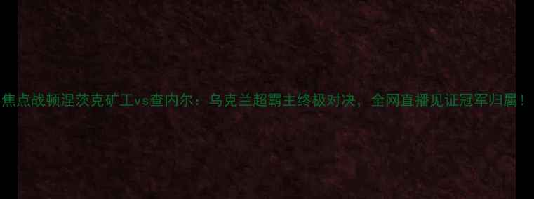 图片 焦点战顿涅茨克矿工vs查内尔：乌克兰超霸主终极对决，全网直播见证冠军归属！
