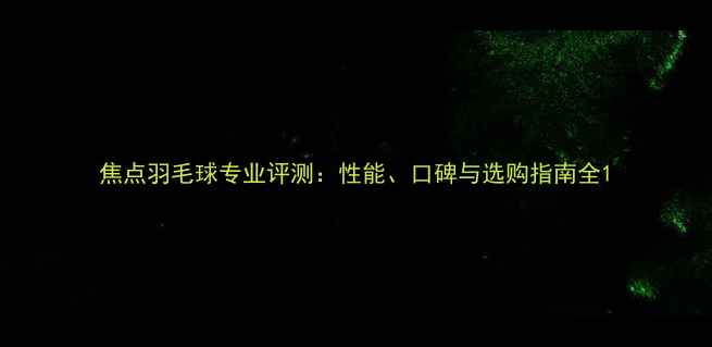 图片 焦点羽毛球专业评测：性能、口碑与选购指南全1
