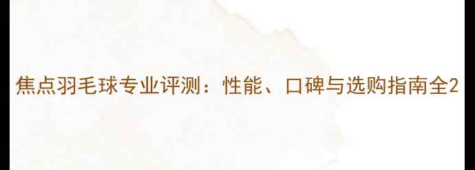 图片 焦点羽毛球专业评测：性能、口碑与选购指南全2