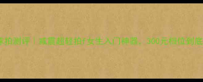 图片 爆款羽毛球拍测评｜减震超轻拍f女生入门神器，300元档位到底值不值？1