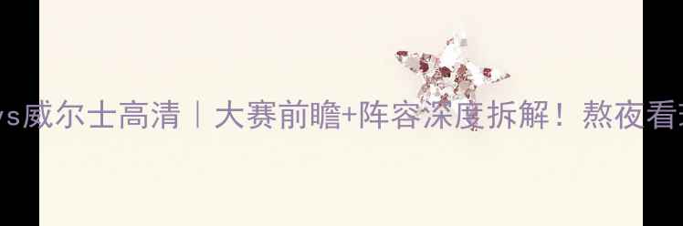 图片 爆款英格兰vs威尔士高清｜大赛前瞻+阵容深度拆解！熬夜看球必看攻略1