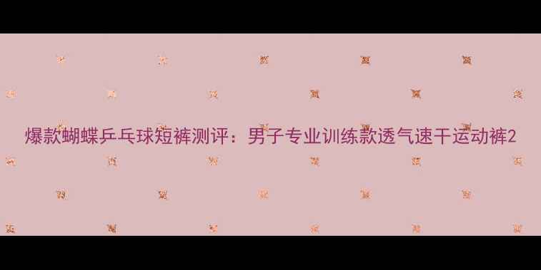 图片 爆款蝴蝶乒乓球短裤测评：男子专业训练款透气速干运动裤2