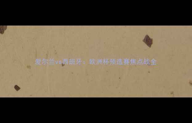 图片 爱尔兰vs西班牙：欧洲杯预选赛焦点战全