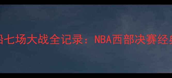 图片 爵士vs快船七场大战全记录：NBA西部决赛经典对决深度