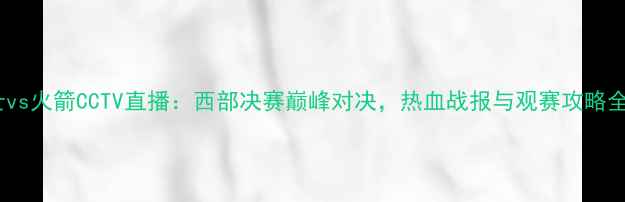 图片 爵士vs火箭CCTV直播：西部决赛巅峰对决，热血战报与观赛攻略全！1