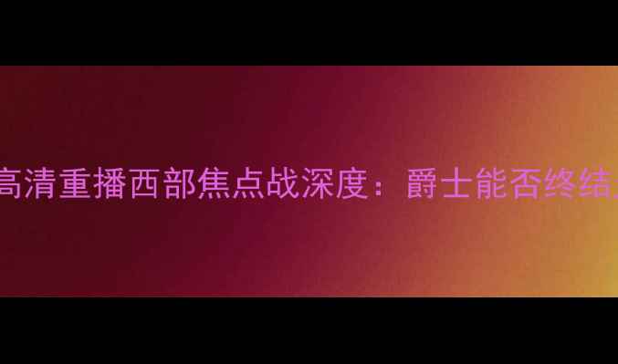 图片 爵士vs火箭高清重播西部焦点战深度：爵士能否终结火箭连败？1