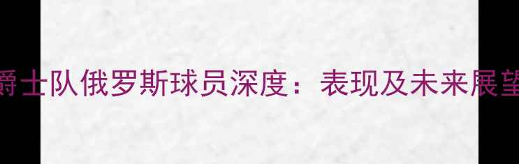 图片 爵士队俄罗斯球员深度：表现及未来展望