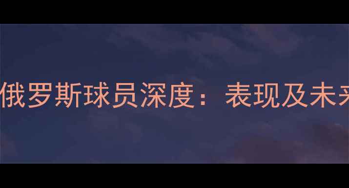 图片 爵士队俄罗斯球员深度：表现及未来展望1