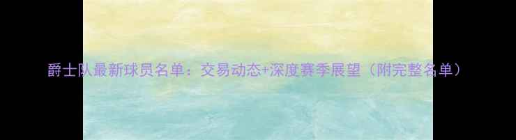 图片 爵士队最新球员名单：交易动态+深度赛季展望（附完整名单）