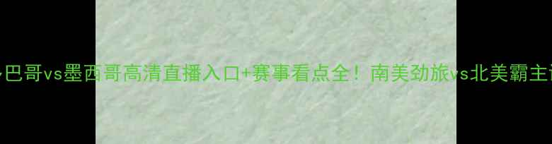 图片 特立尼达和多巴哥vs墨西哥高清直播入口+赛事看点全！南美劲旅vs北美霸主谁更胜一筹？