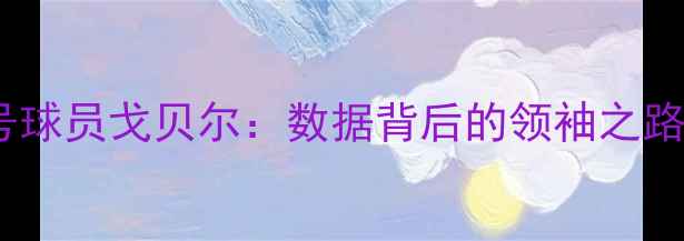 图片 犹他爵士25号球员戈贝尔：数据背后的领袖之路与未来挑战1
