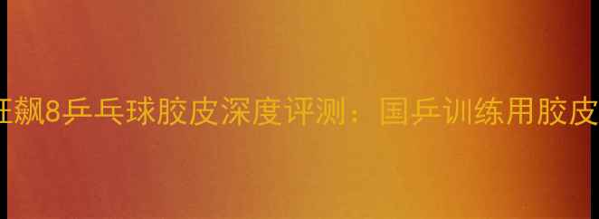 图片 狂飙8乒乓球胶皮深度评测：国乒训练用胶皮1