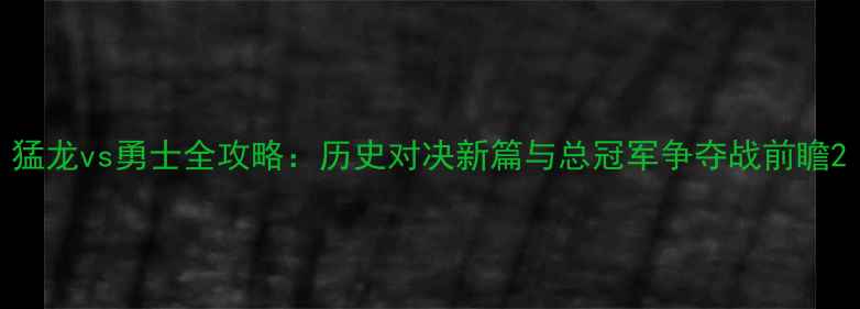 图片 猛龙vs勇士全攻略：历史对决新篇与总冠军争夺战前瞻2
