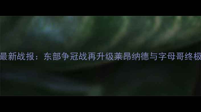 图片 猛龙vs雄鹿最新战报：东部争冠战再升级莱昂纳德与字母哥终极对决胜负手