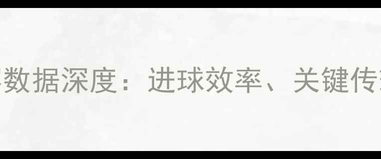 图片 王永珀赛季比赛数据深度：进球效率、关键传球与防守贡献全