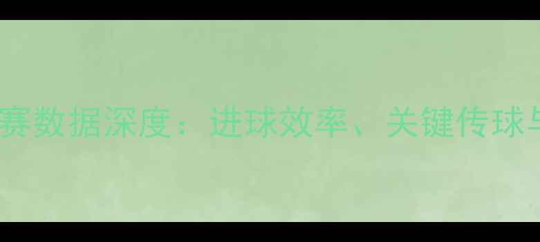图片 王永珀赛季比赛数据深度：进球效率、关键传球与防守贡献全1