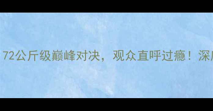 图片 王洪祥最新比赛战报：72公斤级巅峰对决，观众直呼过瘾！深度技术细节与赛事影响