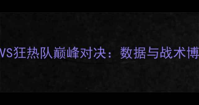 图片 王牌战队VS狂热队巅峰对决：数据与战术博弈全记录