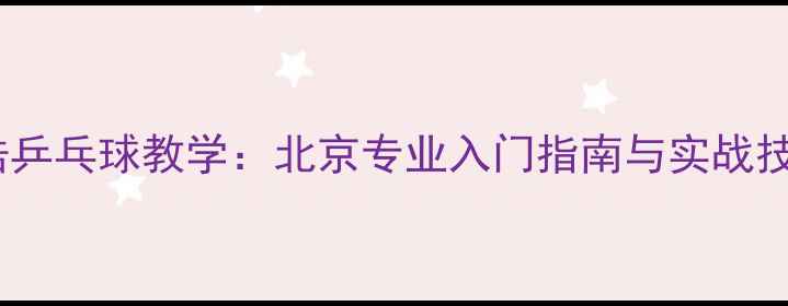 图片 王皓乒乓球教学：北京专业入门指南与实战技巧2