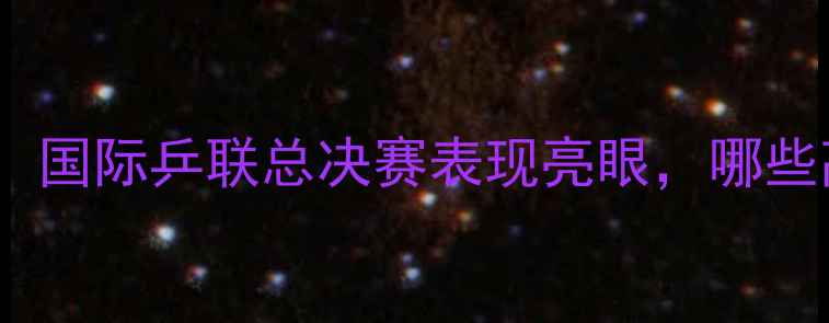 图片 王皓乒乓球经典对决：国际乒联总决赛表现亮眼，哪些高光时刻令人难忘？2