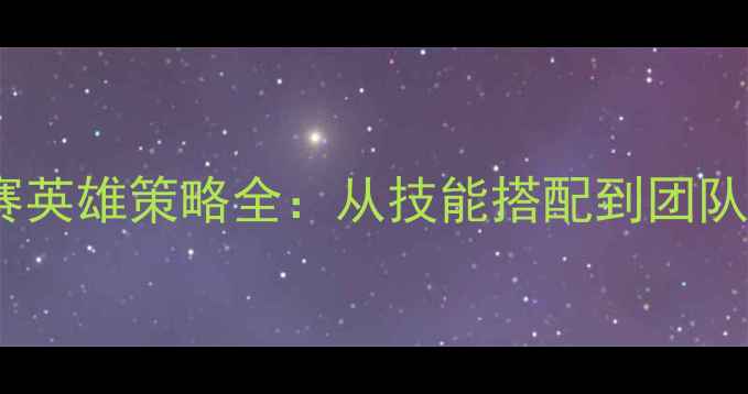 图片 王者荣耀职业联赛英雄策略全：从技能搭配到团队协作的制胜法则1