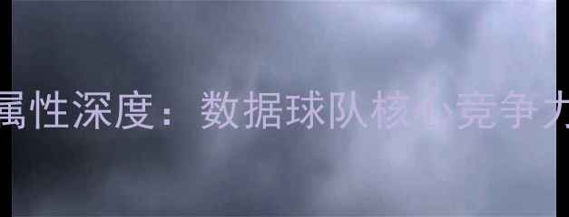 图片 玛雅拉球员属性深度：数据球队核心竞争力与未来展望
