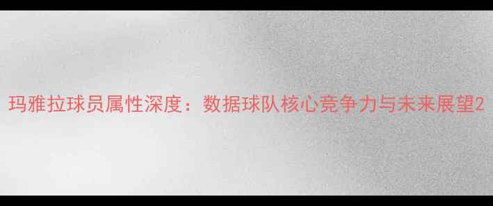 图片 玛雅拉球员属性深度：数据球队核心竞争力与未来展望2