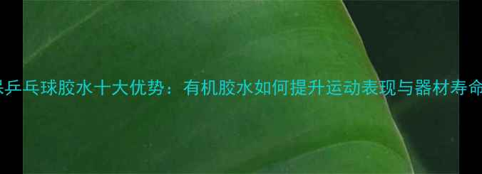 图片 环保乒乓球胶水十大优势：有机胶水如何提升运动表现与器材寿命？1