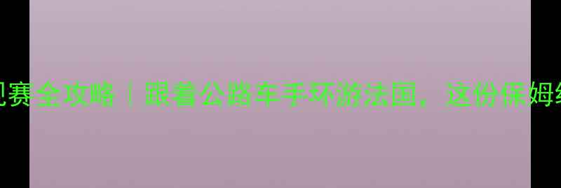 图片 环法公路自行车赛观赛全攻略｜跟着公路车手环游法国，这份保姆级指南看哭老司机！