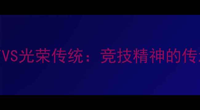 图片 现代体育VS光荣传统：竞技精神的传承与变革