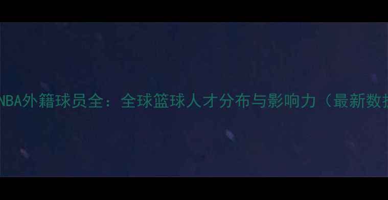 图片 现役NBA外籍球员全：全球篮球人才分布与影响力（最新数据）1