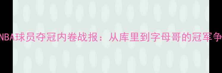 图片 现役NBA球员夺冠内卷战报：从库里到字母哥的冠军争夺全
