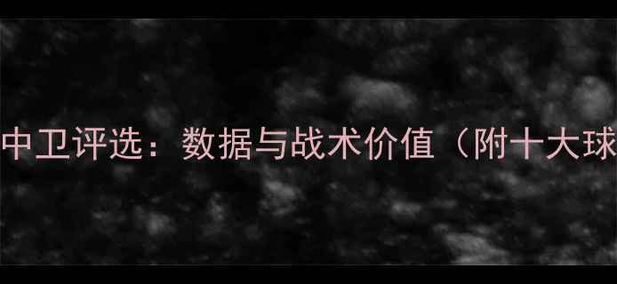 图片 现役最佳中卫评选：数据与战术价值（附十大球员排名）