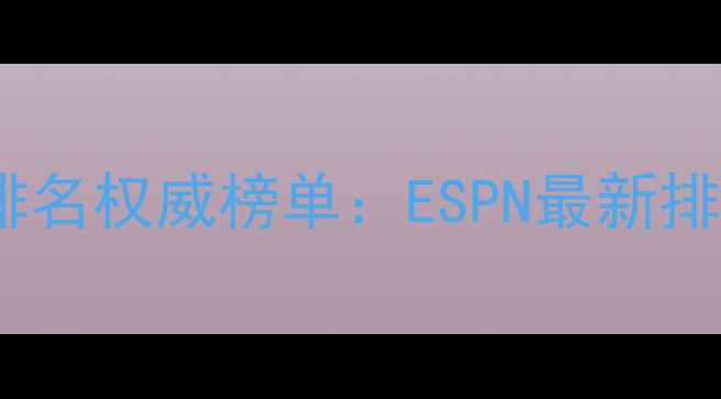 图片 现役球员排名权威榜单：ESPN最新排名与深度2
