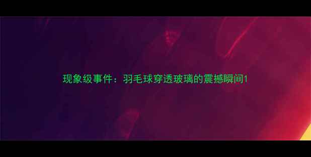 图片 现象级事件：羽毛球穿透玻璃的震撼瞬间1