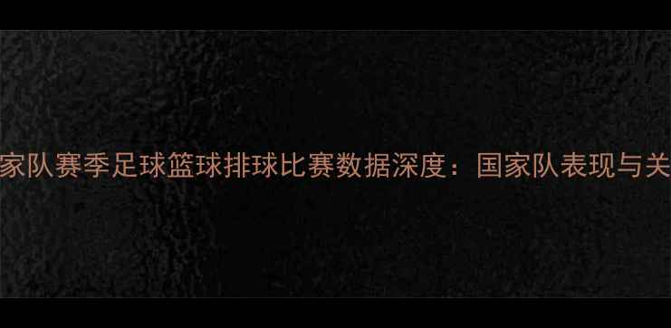 图片 玻利维亚国家队赛季足球篮球排球比赛数据深度：国家队表现与关键球员统计
