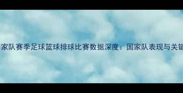 图片 玻利维亚国家队赛季足球篮球排球比赛数据深度：国家队表现与关键球员统计2