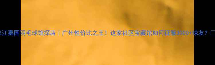图片 珠江嘉园羽毛球馆探店｜广州性价比之王！这家社区宝藏馆如何征服3000+球友？🏸1