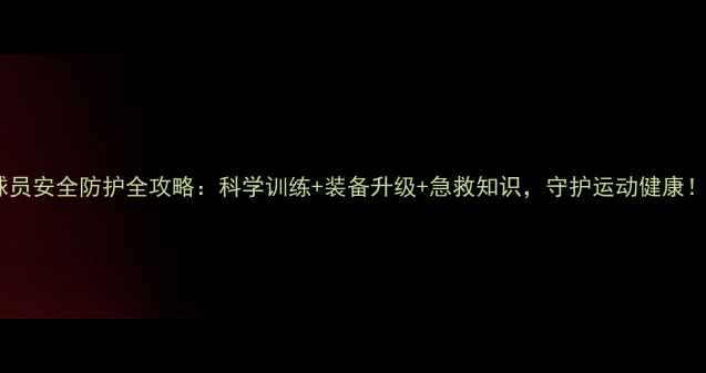图片 球员安全防护全攻略：科学训练+装备升级+急救知识，守护运动健康！2